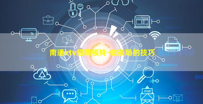 南通ktv招聘模特-做夜场的技巧